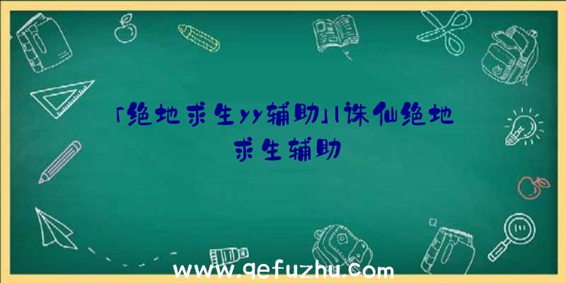 「绝地求生yy辅助」|诛仙绝地求生辅助